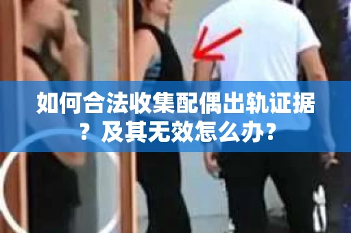 如何合法收集配偶出轨证据？及其无效怎么办？