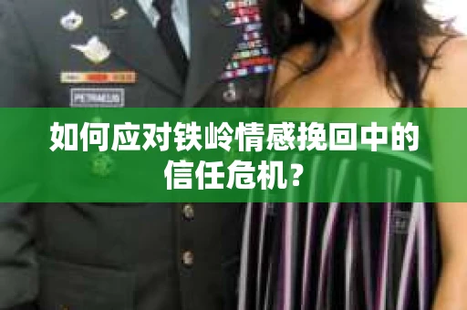 如何应对铁岭情感挽回中的信任危机? 如何应对铁岭情感挽回中的信任危机?