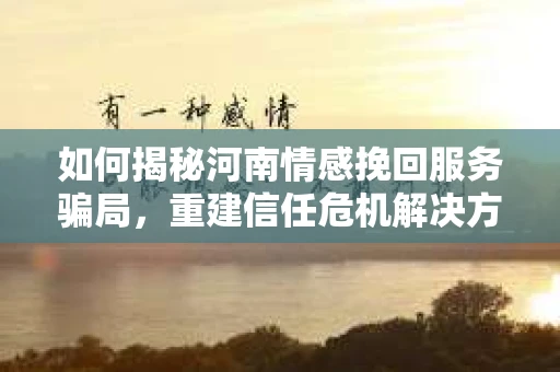 如何揭秘河南情感挽回服务骗局，重建信任危机解决方案？