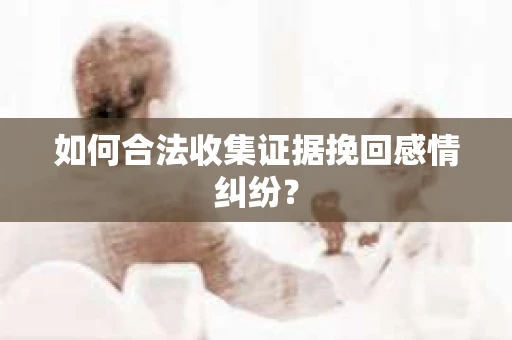 如何合法收集证据挽回感情纠纷？