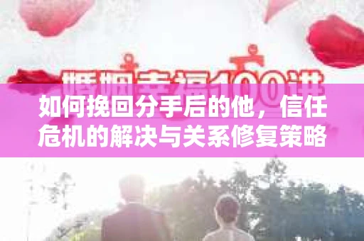 如何挽回分手后的他，信任危机的解决与关系修复策略