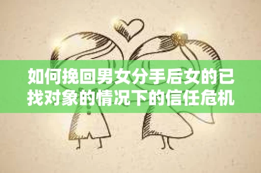 如何挽回男女分手后女的已找对象的情况下的信任危机？