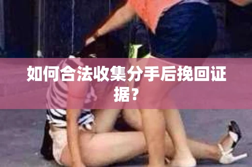 如何合法收集分手后挽回证据？