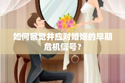 如何察觉并应对婚姻的早期危机信号？