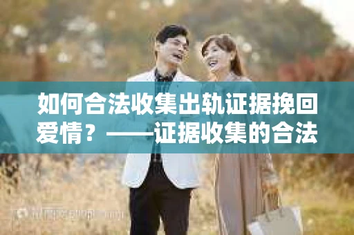 如何合法收集出轨证据挽回爱情？——证据收集的合法性与有效性解析