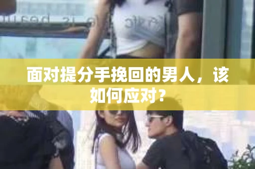 面对提分手挽回的男人,该如何应对? 面对提分手挽回的男人,该如何应对?