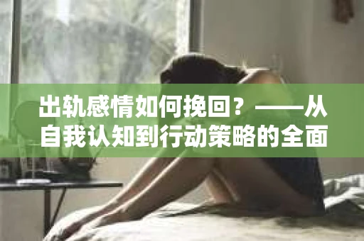 出轨感情如何挽回？——从自我认知到行动策略的全面解析