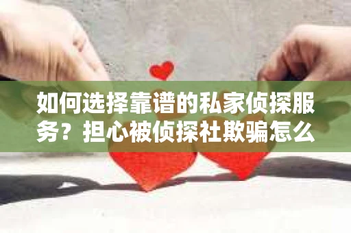 如何选择靠谱的私家侦探服务?担心被侦探社欺骗怎么办? 如何选择靠谱的私家侦探服务?担心被侦探社欺骗怎么办?