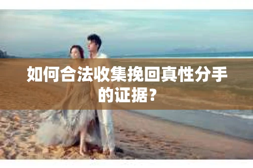 如何合法收集挽回真性分手的证据？