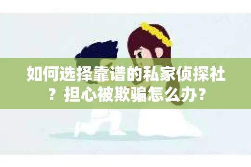 如何选择靠谱的私家侦探社？担心被欺骗怎么办？