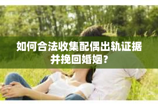如何合法收集配偶出轨证据并挽回婚姻？