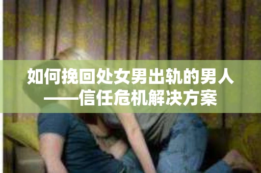 如何挽回处女男出轨的男人——信任危机解决方案