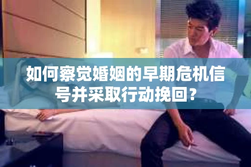 如何察觉婚姻的早期危机信号并采取行动挽回？