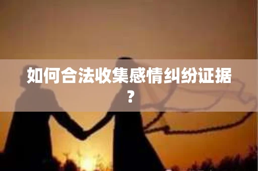 如何合法收集感情纠纷证据？