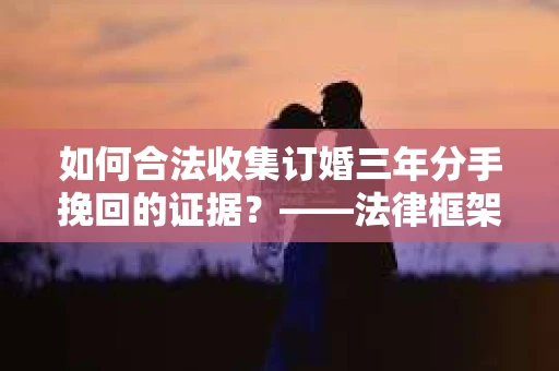 如何合法收集订婚三年分手挽回的证据？——法律框架下的有效证据收集方案