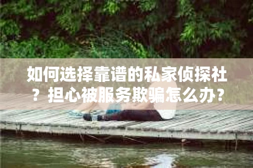 如何选择靠谱的私家侦探社？担心被服务欺骗怎么办？