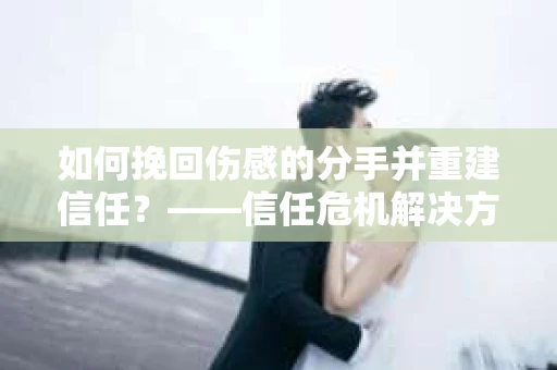 如何挽回伤感的分手并重建信任？——信任危机解决方案