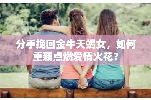 分手挽回金牛天蝎女，如何重新点燃爱情火花？