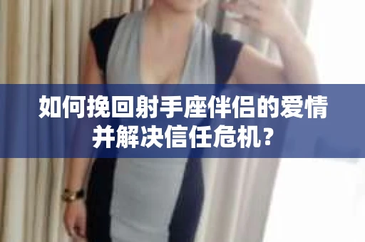 如何挽回射手座伴侣的爱情并解决信任危机？