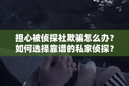 担心被侦探社欺骗怎么办？如何选择靠谱的私家侦探？