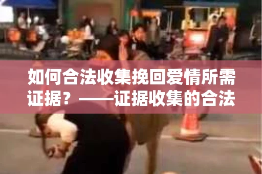 如何合法收集挽回爱情所需证据？——证据收集的合法有效方法论