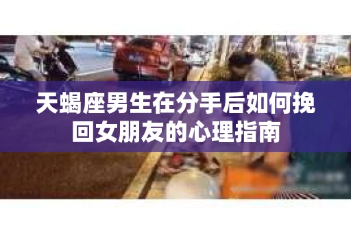 天蝎座男生在分手后如何挽回女朋友的心理指南