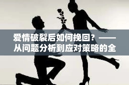 爱情破裂后如何挽回？——从问题分析到应对策略的全面指南