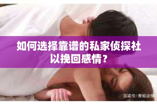 如何选择靠谱的私家侦探社以挽回感情? 如何选择靠谱的私家侦探社以挽回感情?