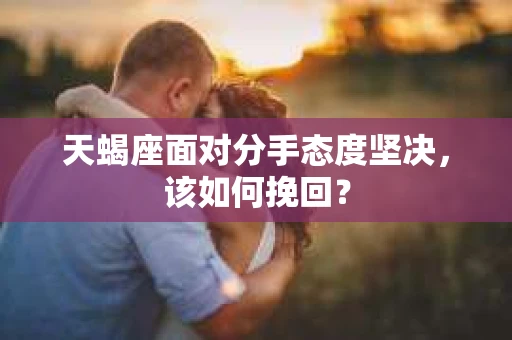 天蝎座面对分手态度坚决，该如何挽回？