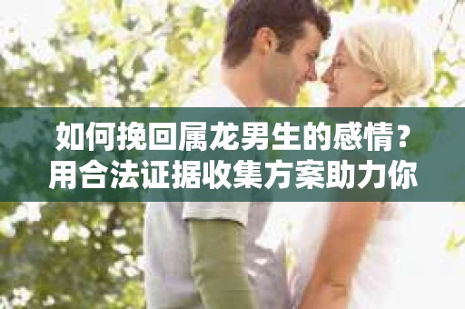 如何挽回属龙男生的感情?用合法证据收集方案助力你的努力? 如何挽回属龙男生的感情?用合法证据收集方案助力你的努力?