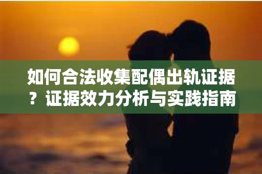 如何合法收集配偶出轨证据？证据效力分析与实践指南