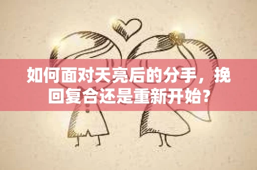 如何面对天亮后的分手，挽回复合还是重新开始？
