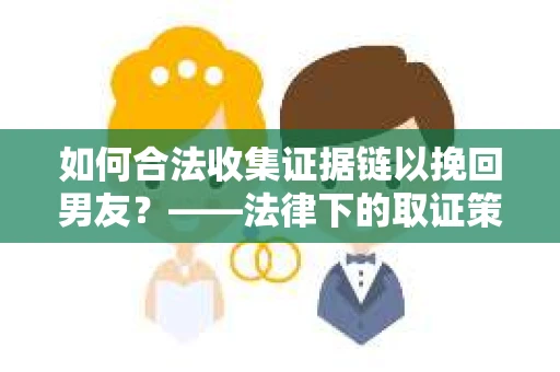 如何合法收集证据链以挽回男友？——法律下的取证策略与实践