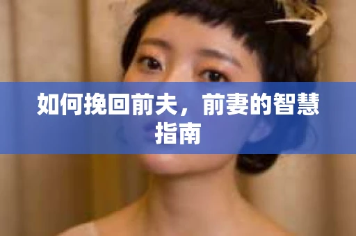 如何挽回前夫，前妻的智慧指南