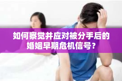 如何察觉并应对被分手后的婚姻早期危机信号？
