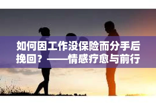 如何因工作没保险而分手后挽回？——情感疗愈与前行计划