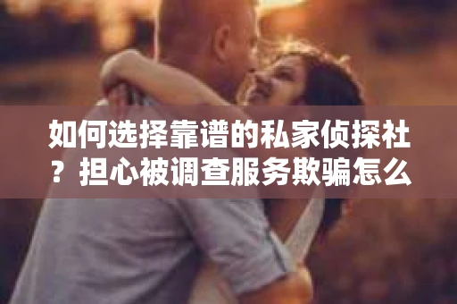 如何选择靠谱的私家侦探社？担心被调查服务欺骗怎么办？