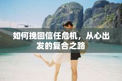 如何挽回信任危机，从心出发的复合之路