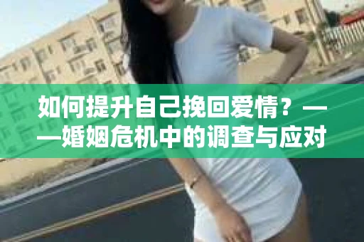 如何提升自己挽回爱情？——婚姻危机中的调查与应对策略