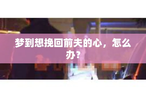 梦到想挽回前夫的心，怎么办？