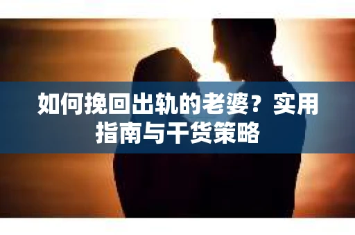 如何挽回出轨的老婆？实用指南与干货策略
