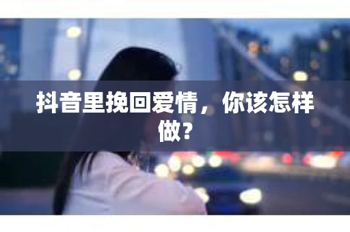 抖音里挽回爱情，你该怎样做？