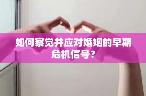 如何察觉并应对婚姻的早期危机信号？