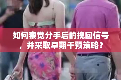 如何察觉分手后的挽回信号，并采取早期干预策略？