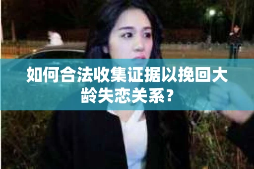 如何合法收集证据以挽回大龄失恋关系？