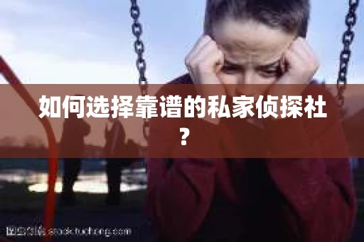 如何选择靠谱的私家侦探社？