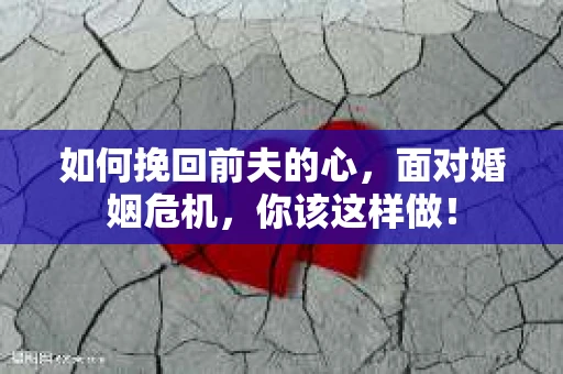 如何挽回前夫的心，面对婚姻危机，你该这样做！
