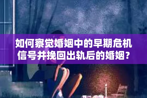如何察觉婚姻中的早期危机信号并挽回出轨后的婚姻？