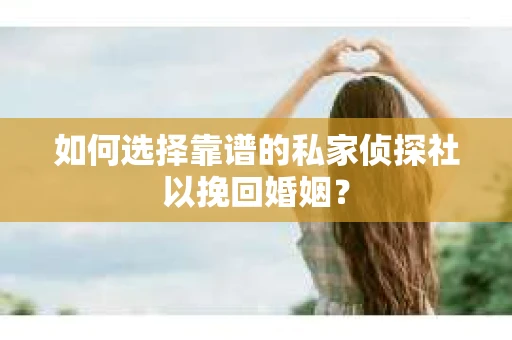 如何选择靠谱的私家侦探社以挽回婚姻？