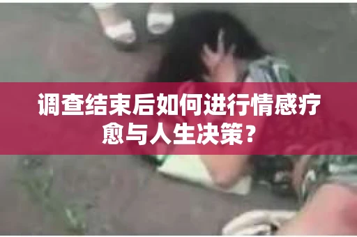 调查结束后如何进行情感疗愈与人生决策？